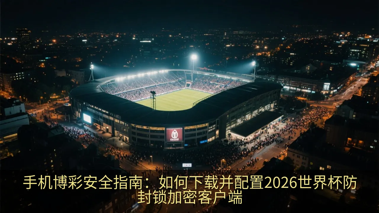 手机博彩安全指南：如何下载并配置2026世界杯防封锁加密客户端